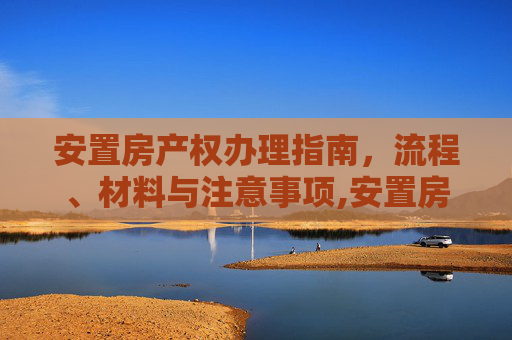 安置房产权办理指南，流程、材料与注意事项,安置房产权如何办理