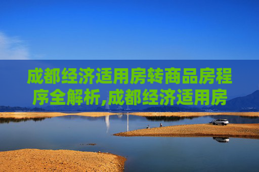 成都经济适用房转商品房程序全解析,成都经济适用房转商品房程序包含哪些