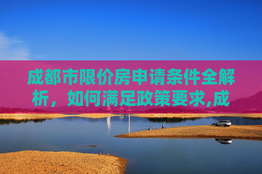 成都市限价房申请条件全解析，如何满足政策要求,成都市限价房申请需要哪些条件