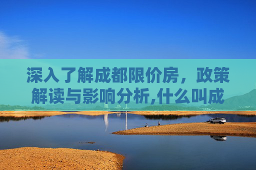 深入了解成都限价房，政策解读与影响分析,什么叫成都限价房