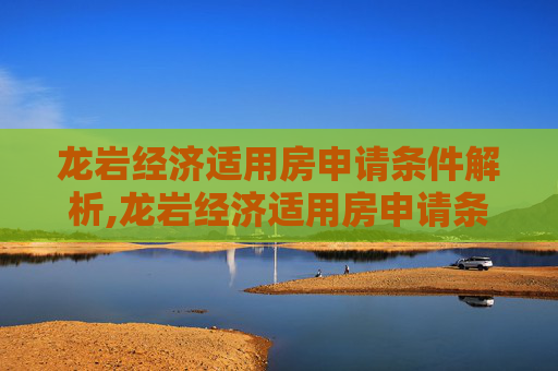 龙岩经济适用房申请条件解析,龙岩经济适用房申请条件是什么