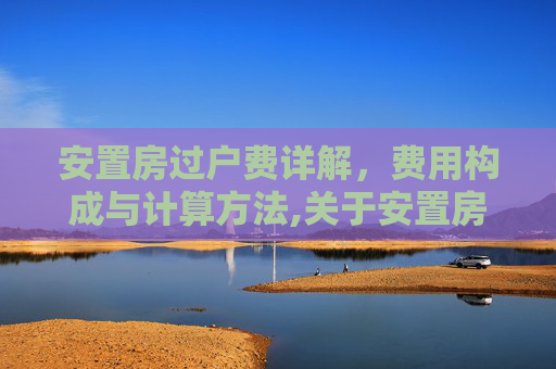 安置房过户费详解，费用构成与计算方法,关于安置房过户费是多少