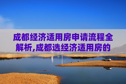成都经济适用房申请流程全解析,成都选经济适用房的程序包括哪些