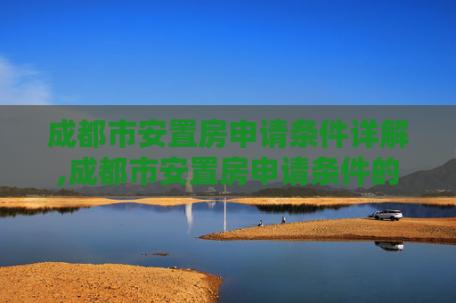 成都市安置房申请条件详解,成都市安置房申请条件的规定是什么