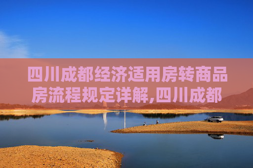 四川成都经济适用房转商品房流程规定详解,四川成都经济适用房转商品房需要满足的流程是怎样规定的