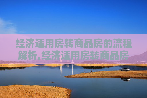 经济适用房转商品房的流程解析,经济适用房转商品房需要满足的流程有哪些