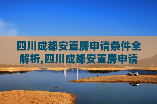四川成都安置房申请条件全解析,四川成都安置房申请条件包括什么