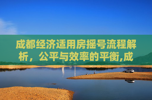 成都经济适用房摇号流程解析，公平与效率的平衡,成都经济适用房如何摇号
