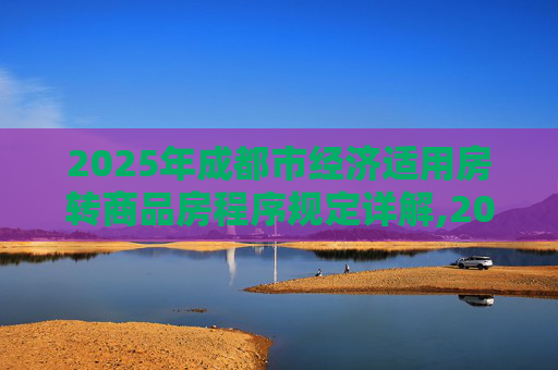2025年成都市经济适用房转商品房程序规定详解,2025成都市经济适用房转商品房需要满足的程序是怎样规定的