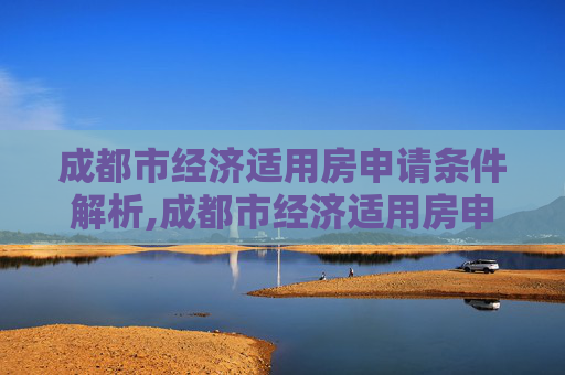 成都市经济适用房申请条件解析,成都市经济适用房申请需要哪些条件