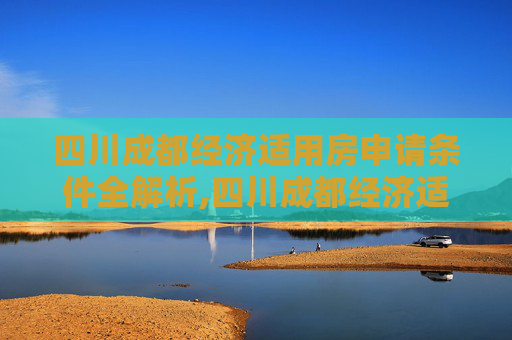 四川成都经济适用房申请条件全解析,四川成都经济适用房申请条件包括哪些
