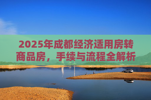 2025年成都经济适用房转商品房，手续与流程全解析,2025成都经济适用房转商品房需要满足的手续有哪些