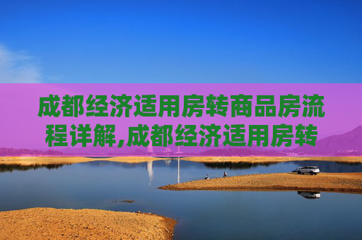 成都经济适用房转商品房流程详解,成都经济适用房转商品房需要哪些流程