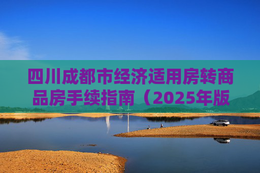 四川成都市经济适用房转商品房手续指南（2025年版）,四川成都市经济适用房转商品房手续有哪些2025