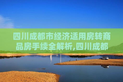 四川成都市经济适用房转商品房手续全解析,四川成都市经济适用房转商品房手续包含哪些