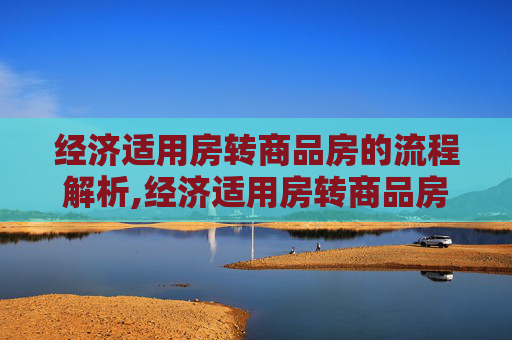 经济适用房转商品房的流程解析,经济适用房转商品房有哪些流程