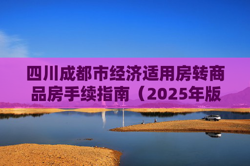 四川成都市经济适用房转商品房手续指南（2025年版）,四川成都市经济适用房转商品房要满足什么手续2025