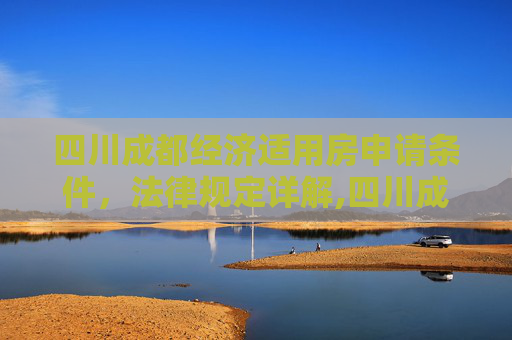 四川成都经济适用房申请条件，法律规定详解,四川成都申请经济适用房的条件的法律规定是怎样的