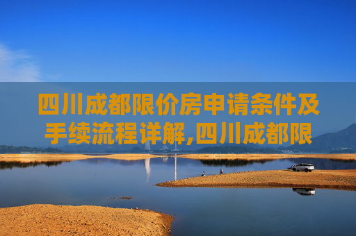 四川成都限价房申请条件及手续流程详解,四川成都限价房申请条件及有什么手续