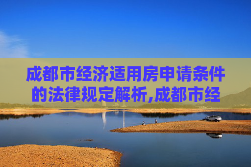 成都市经济适用房申请条件的法律规定解析,成都市经济适用房申请条件的法律规定