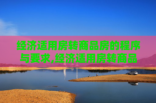 经济适用房转商品房的程序与要求,经济适用房转商品房要满足什么程序