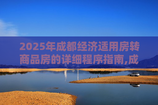 2025年成都经济适用房转商品房的详细程序指南,成都经济适用房转商品房需要哪些程序2025