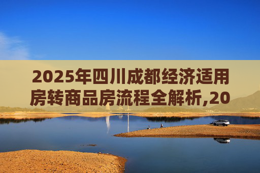2025年四川成都经济适用房转商品房流程全解析,2025四川成都经济适用房转商品房流程包含哪些