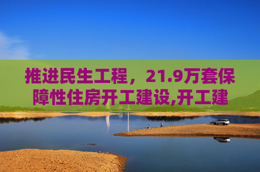 推进民生工程，21.9万套保障性住房开工建设,开工建设21。9万套保障性住房名生工程仍是重点