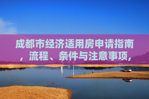 成都市经济适用房申请指南，流程、条件与注意事项,成都市的经济适用房如何申请