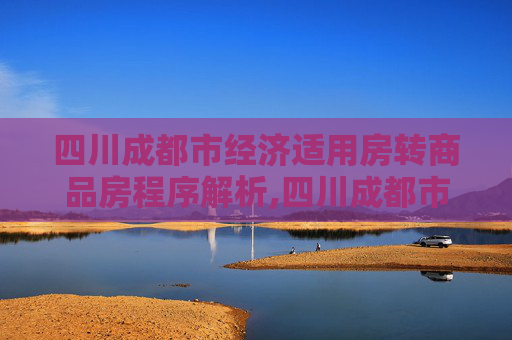 四川成都市经济适用房转商品房程序解析,四川成都市经济适用房转商品房程序包括什么
