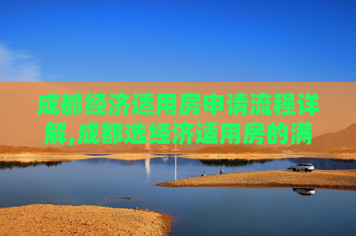 成都经济适用房申请流程详解,成都选经济适用房的满足程序有哪些