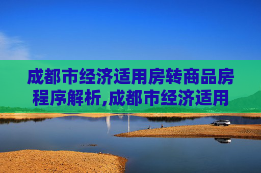 成都市经济适用房转商品房程序解析,成都市经济适用房转商品房程序包括哪些