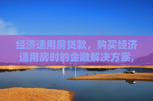 经济适用房贷款，购买经济适用房时的金融解决方案,买经适房是否可以申请经适房贷款