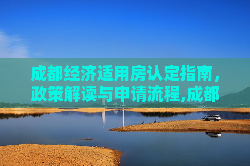 成都经济适用房认定指南，政策解读与申请流程,成都经济适用房应该怎么认定