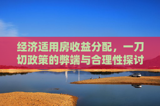 经济适用房收益分配，一刀切政策的弊端与合理性探讨,“经适房收益55%归政府”为何不宜一刀切