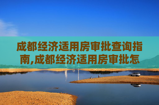 成都经济适用房审批查询指南,成都经济适用房审批怎么样查询