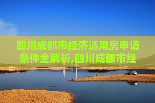 四川成都市经济适用房申请条件全解析,四川成都市经济适用房申请需要哪些条件