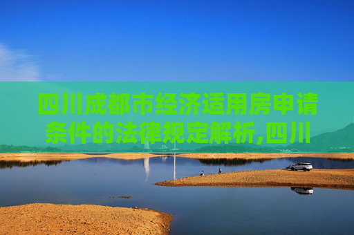 四川成都市经济适用房申请条件的法律规定解析,四川成都市经济适用房申请条件的法律规定