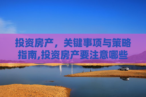 投资房产，关键事项与策略指南,投资房产要注意哪些事项
