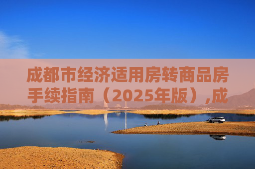 成都市经济适用房转商品房手续指南（2025年版）,成都市经济适用房转商品房需要满足的手续有哪些2025