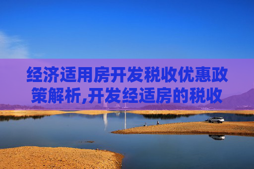经济适用房开发税收优惠政策解析,开发经适房的税收优惠有哪些