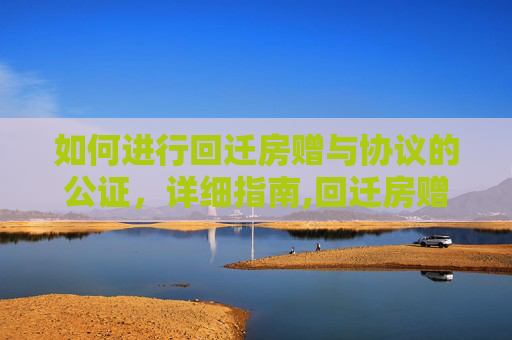 如何进行回迁房赠与协议的公证，详细指南,回迁房赠与协议该怎么公证呢