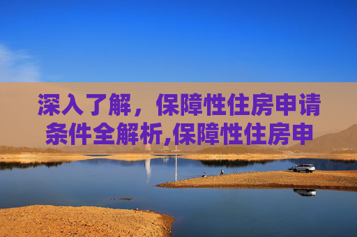 深入了解，保障性住房申请条件全解析,保障性住房申请条件都有些什么