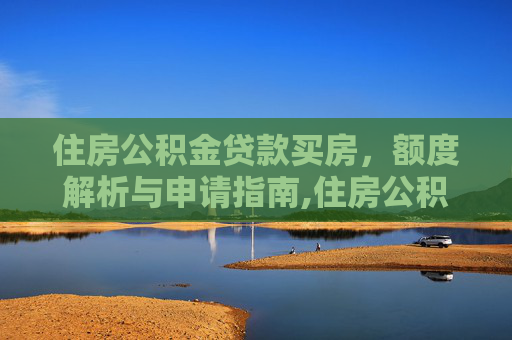 住房公积金贷款买房，额度解析与申请指南,住房公积金贷款买房能贷多少
