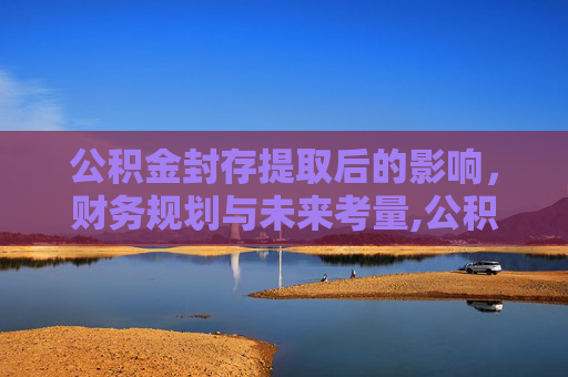 公积金封存提取后的影响，财务规划与未来考量,公积金封存提取后会有什么影响