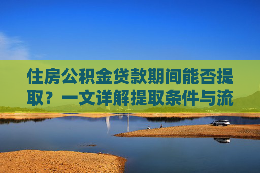 住房公积金贷款期间能否提取？一文详解提取条件与流程,住房公积金有贷款能提取吗