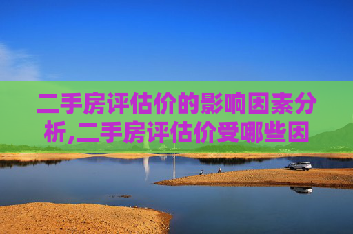 二手房评估价的影响因素分析,二手房评估价受哪些因素影响