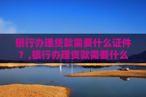 银行办理贷款需要什么证件？,银行办理贷款需要什么证件