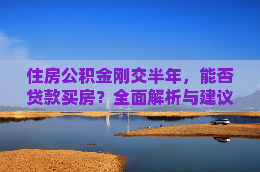 住房公积金刚交半年，能否贷款买房？全面解析与建议,住房公积金刚交半年能贷款买房吗