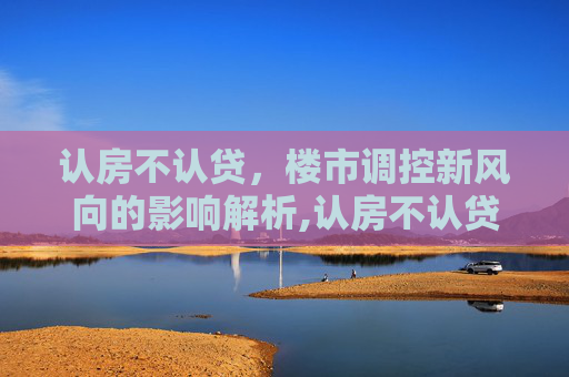 认房不认贷，楼市调控新风向的影响解析,认房不认贷对楼市有什么样的影响?